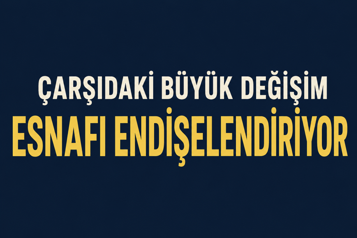 Çarşıdaki Büyük Değişim Esnafı Endişelendiriyor