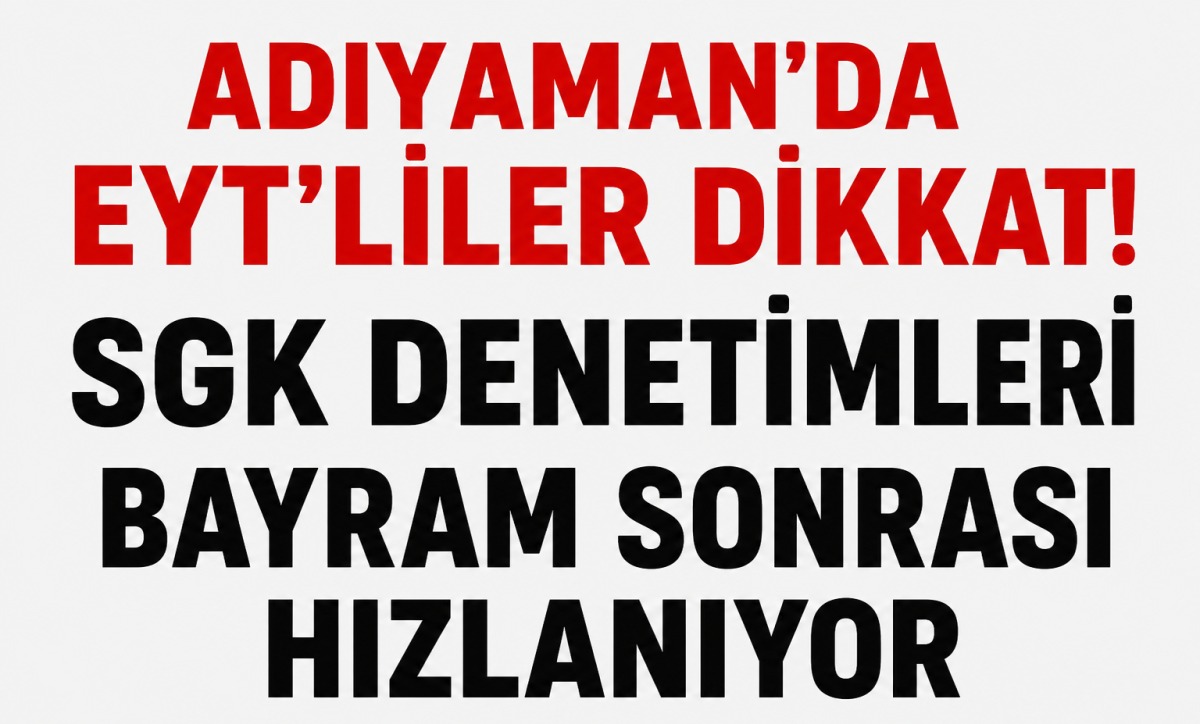 Adıyaman'da EYT'liler Dikkat! SGK Denetimleri Bayram Sonrası Hızlanıyor