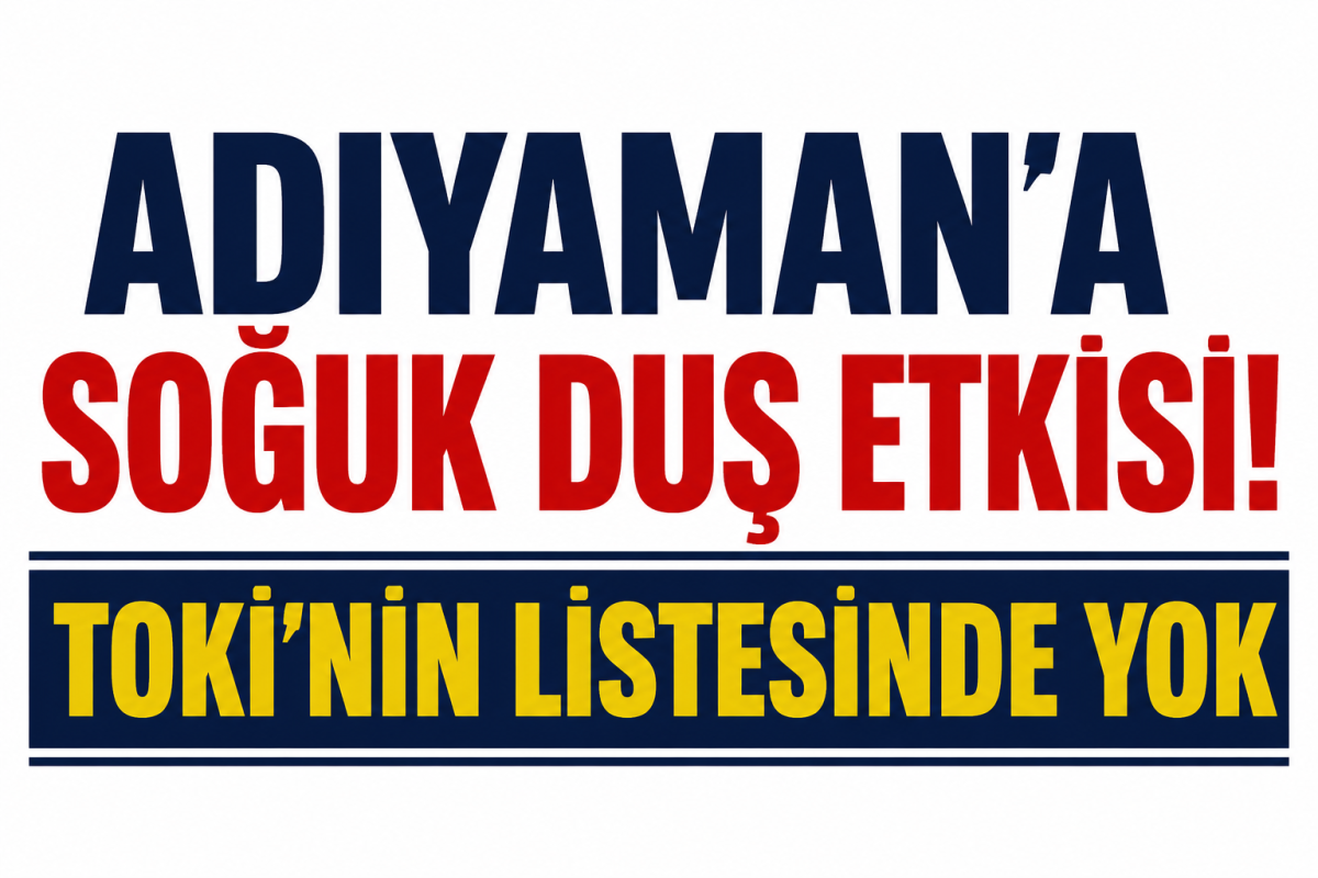 Adıyaman'a Soğuk Duş Etkisi! TOKİ'nin Listesinde Yok