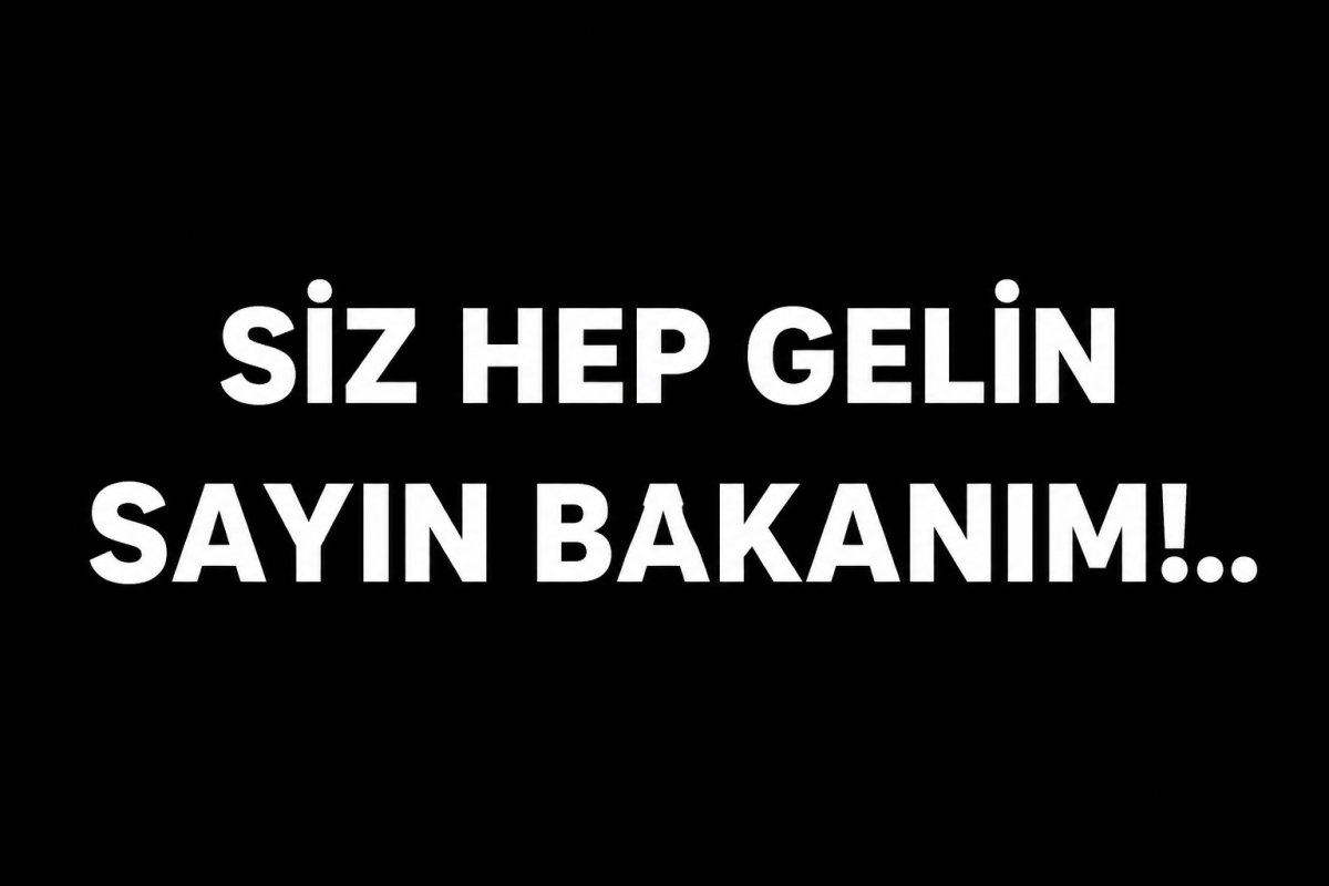 SİZ HEP GELİN SAYIN BAKANIM!..